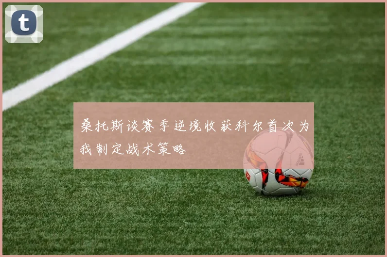 桑托斯谈赛季逆境收获科尔首次为我制定战术策略