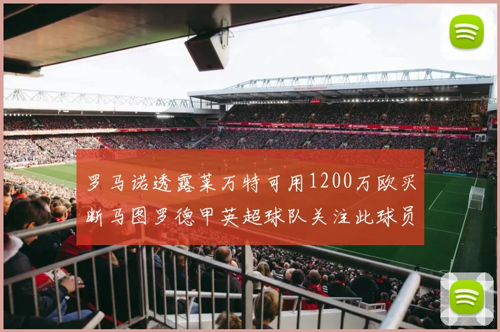 罗马诺透露莱万特可用1200万欧买断马图罗德甲英超球队关注此球员