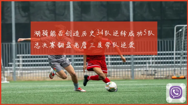 湖骑能否创造历史34队逆转成功5队总决赛翻盘老詹三度带队逆袭