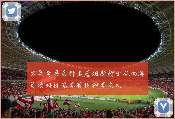 东契奇再度封盖詹姆斯骑士双向球员汤姆林究竟有何神奇之处