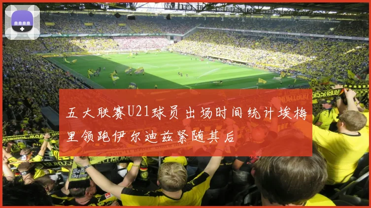 五大联赛U21球员出场时间统计埃梅里领跑伊尔迪兹紧随其后