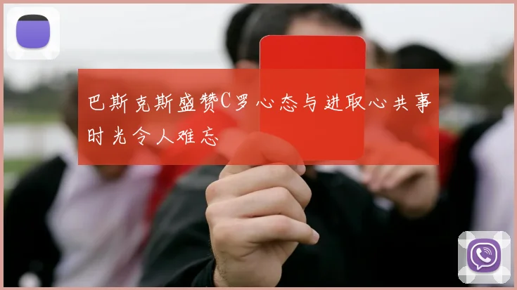 巴斯克斯盛赞C罗心态与进取心共事时光令人难忘