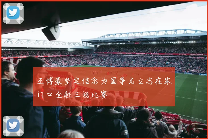 王博豪坚定信念为国争光立志在家门口全胜三场比赛