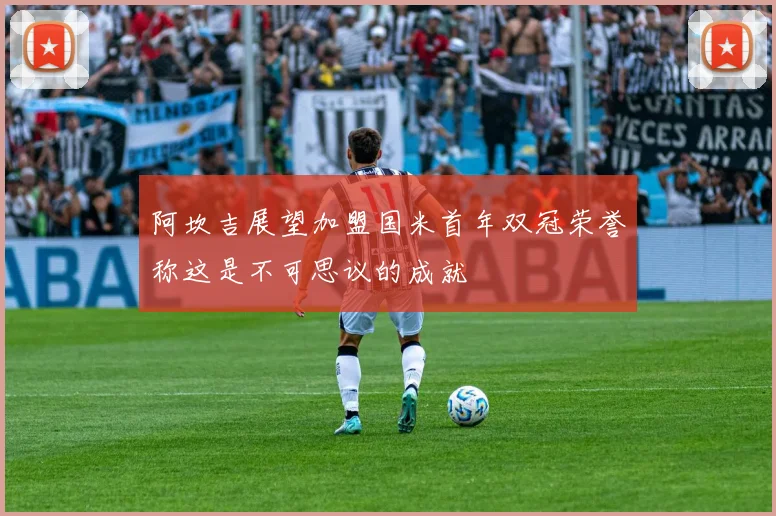 阿坎吉展望加盟国米首年双冠荣誉称这是不可思议的成就