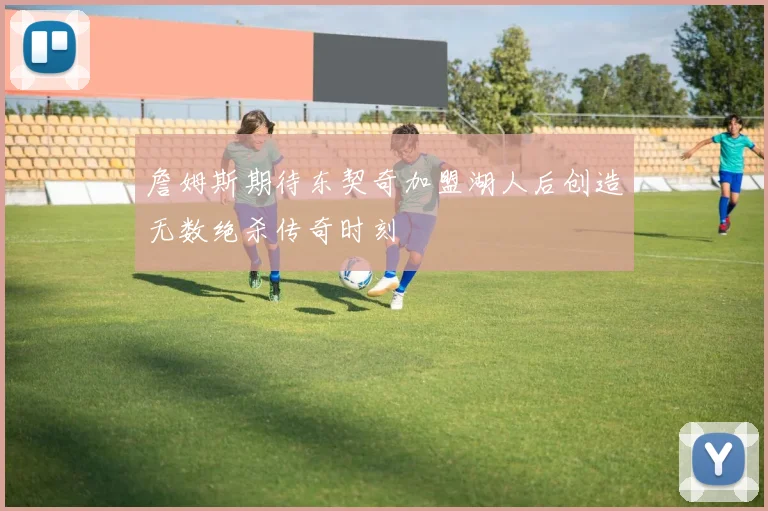詹姆斯期待东契奇加盟湖人后创造无数绝杀传奇时刻