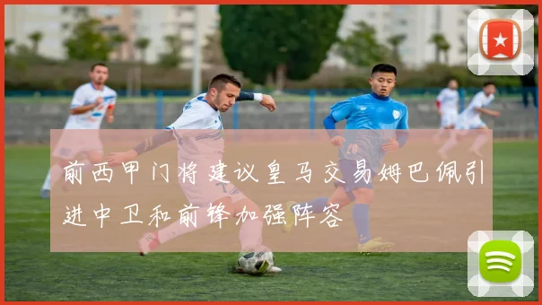 前西甲门将建议皇马交易姆巴佩引进中卫和前锋加强阵容