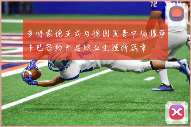 多特蒙德正式与德国国青中场穆萨卡巴签约开启职业生涯新篇章