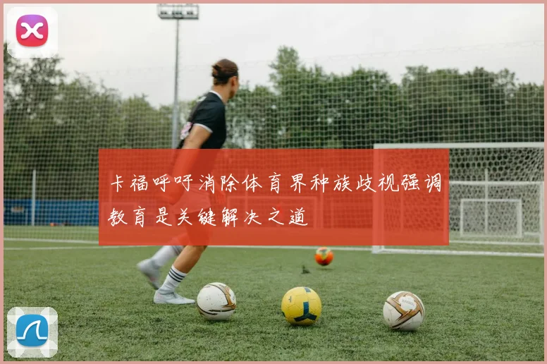 卡福呼吁消除体育界种族歧视强调教育是关键解决之道