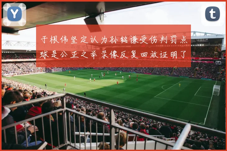 于根伟坚定认为孙铭谦受伤判罚点球是公正之举录像反复回放证明了这一点