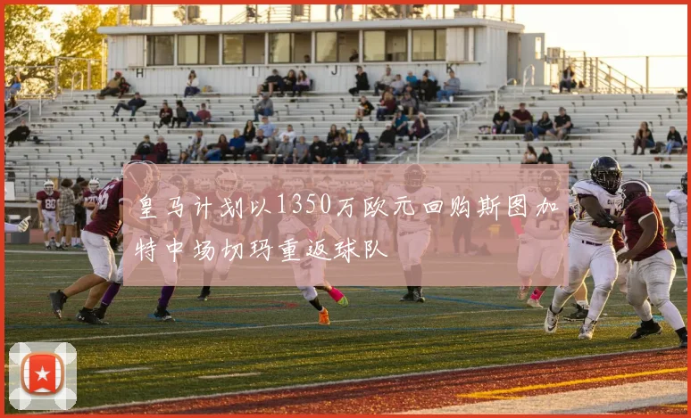 皇马计划以1350万欧元回购斯图加特中场切玛重返球队
