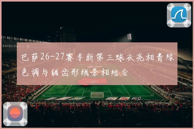 巴萨26-27赛季新第三球衣亮相青绿色调与锯齿形线条相结合