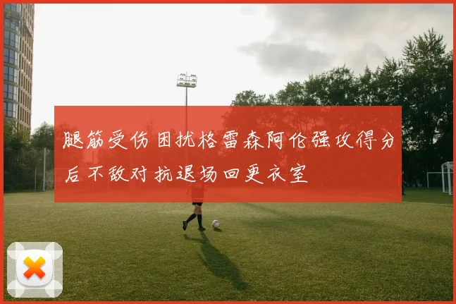 腿筋受伤困扰格雷森阿伦强攻得分后不敌对抗退场回更衣室