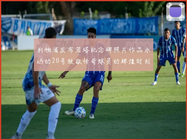 利物浦发布若塔纪念碑照片作品永远的20号致敬传奇球员的辉煌时刻