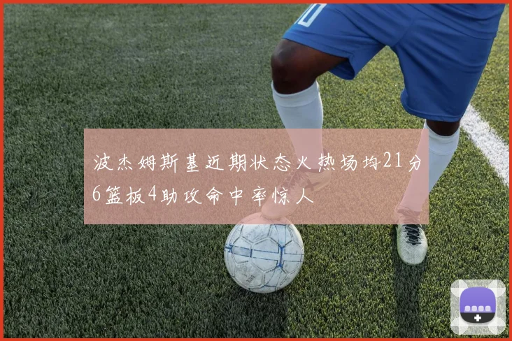 波杰姆斯基近期状态火热场均21分6篮板4助攻命中率惊人
