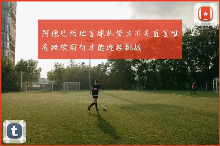阿德巴约坦言球队努力不足直言唯有继续前行才能迎接挑战