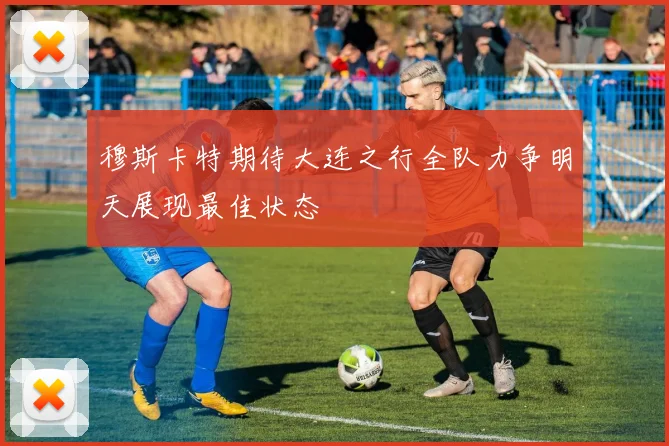 穆斯卡特期待大连之行全队力争明天展现最佳状态