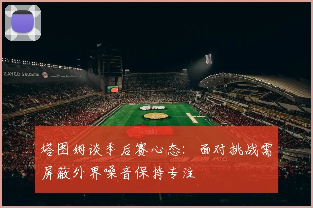 塔图姆谈季后赛心态：面对挑战需屏蔽外界噪音保持专注