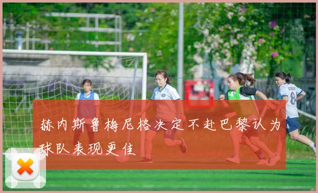 赫内斯鲁梅尼格决定不赴巴黎认为球队表现更佳