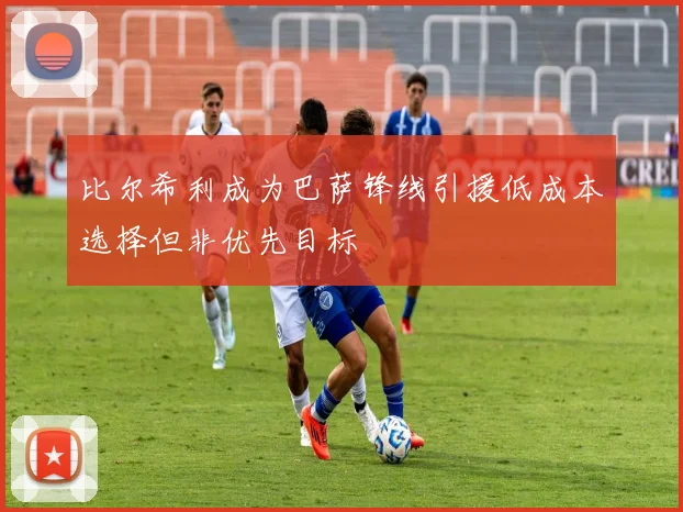 比尔希利成为巴萨锋线引援低成本选择但非优先目标