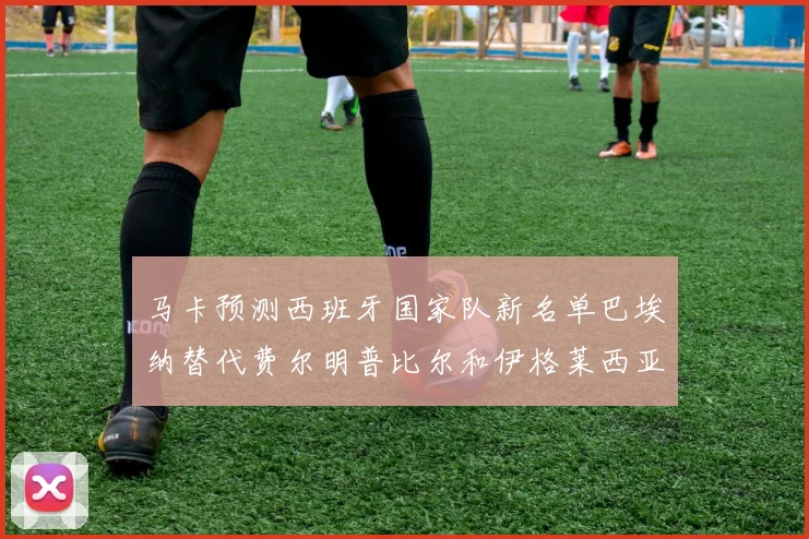 马卡预测西班牙国家队新名单巴埃纳替代费尔明普比尔和伊格莱西亚斯入选