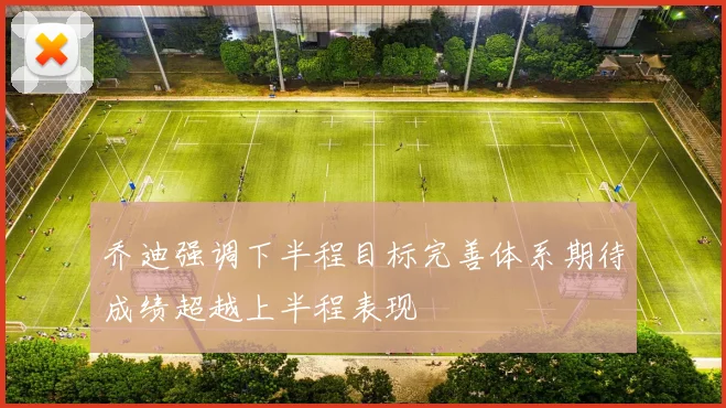 乔迪强调下半程目标完善体系期待成绩超越上半程表现