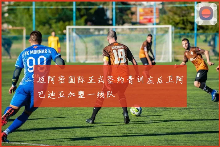 迈阿密国际正式签约青训左后卫阿巴迪亚加盟一线队
