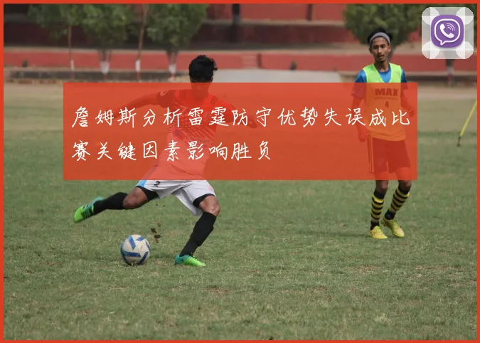 詹姆斯分析雷霆防守优势失误成比赛关键因素影响胜负
