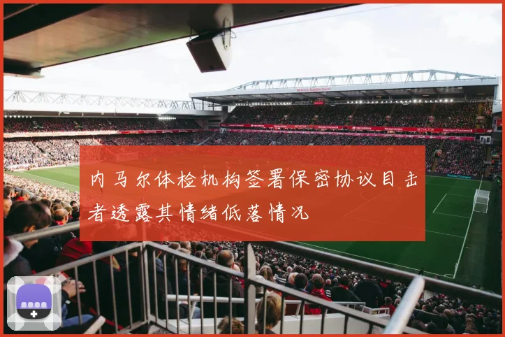 内马尔体检机构签署保密协议目击者透露其情绪低落情况