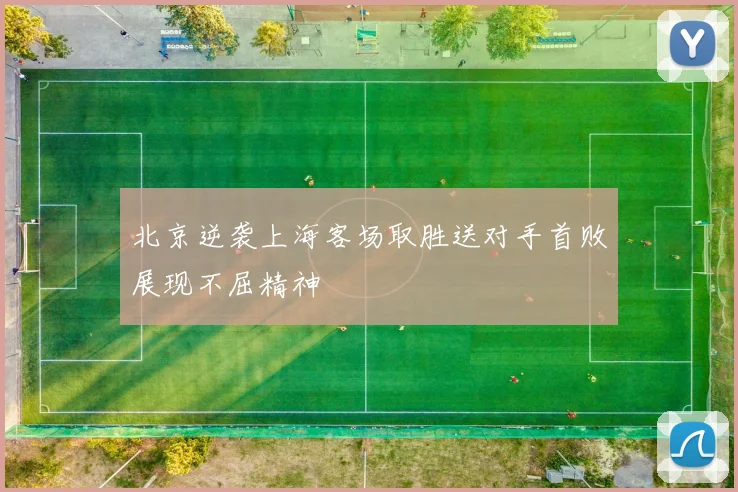 北京逆袭上海客场取胜送对手首败展现不屈精神