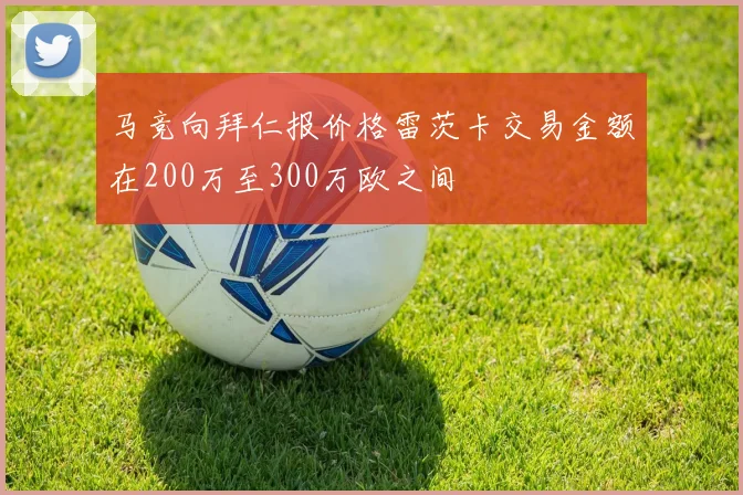马竞向拜仁报价格雷茨卡交易金额在200万至300万欧之间
