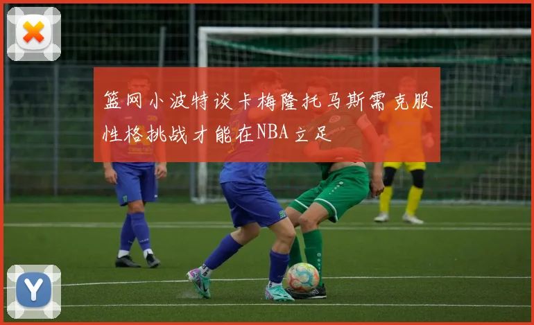 篮网小波特谈卡梅隆托马斯需克服性格挑战才能在NBA立足