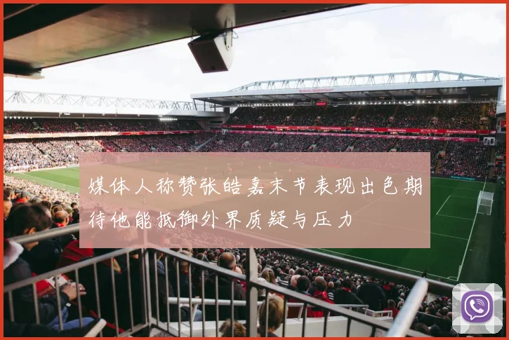 媒体人称赞张皓嘉末节表现出色期待他能抵御外界质疑与压力