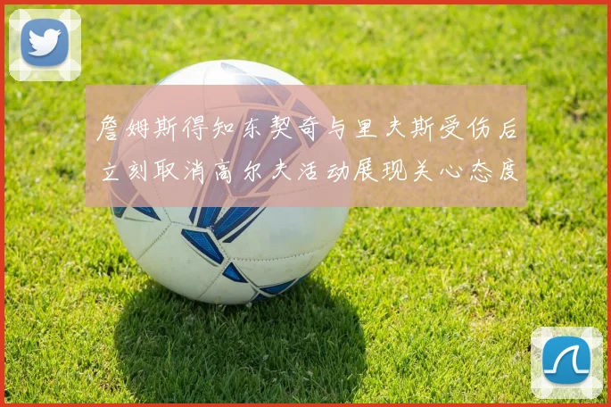 詹姆斯得知东契奇与里夫斯受伤后立刻取消高尔夫活动展现关心态度
