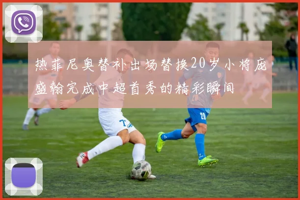 热菲尼奥替补出场替换20岁小将庞盛翰完成中超首秀的精彩瞬间