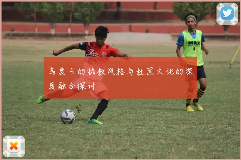 乌度卡的执教风格与杜黑文化的深度融合探讨