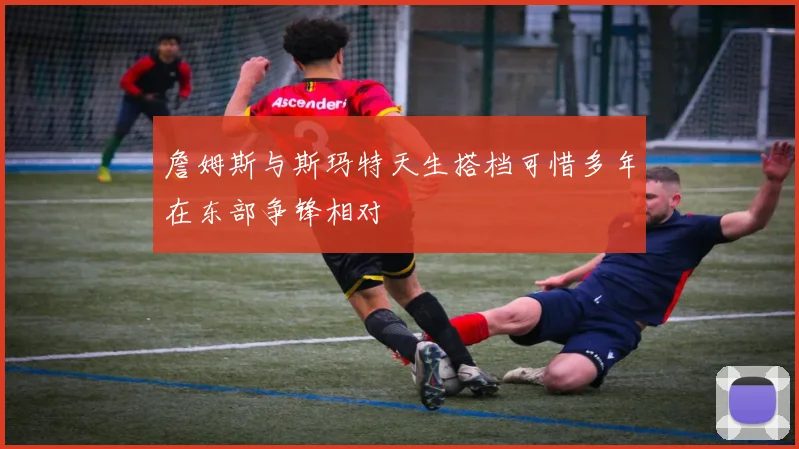 詹姆斯与斯玛特天生搭档可惜多年在东部争锋相对