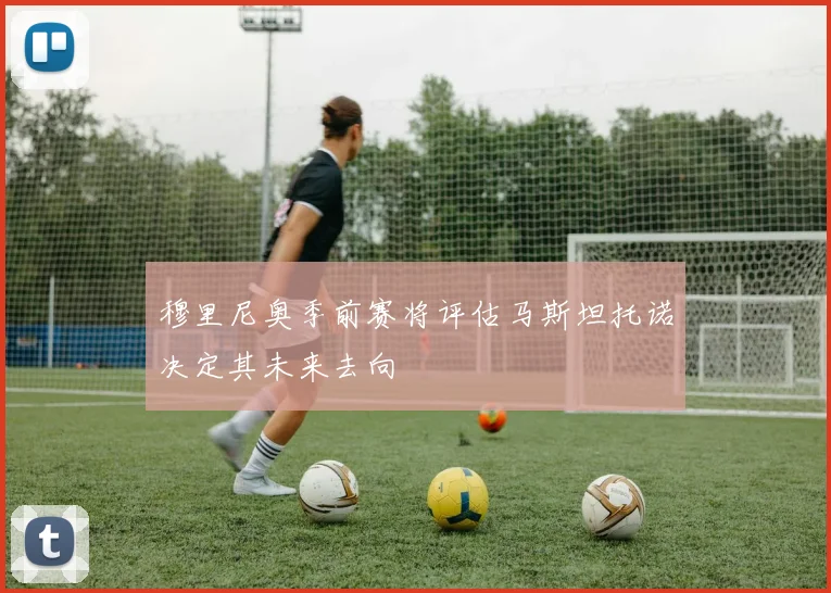 穆里尼奥季前赛将评估马斯坦托诺决定其未来去向