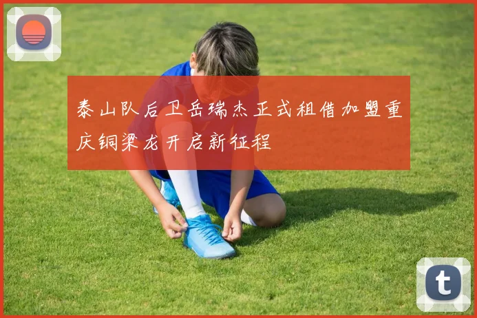 泰山队后卫岳瑞杰正式租借加盟重庆铜梁龙开启新征程