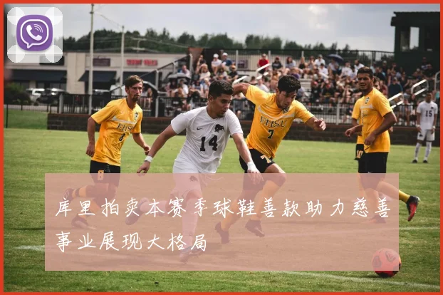 库里拍卖本赛季球鞋善款助力慈善事业展现大格局